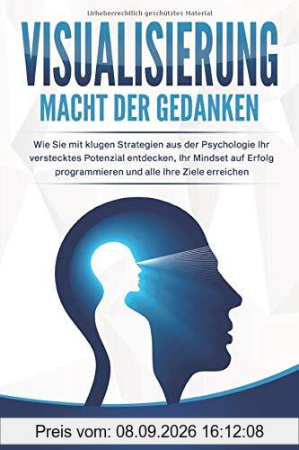 VISUALISIERUNG - Macht der Gedanken: Wie Sie mit klugen Strategien aus der Psychologie Ihr verstecktes Potenzial entdecken, Ihr Mindset auf Erfolg programmieren und alle Ihre Ziele erreichen