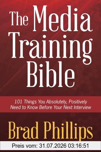 Brad Phillips The Media Training Bible, 101 Things You Absolutely, Positively Need To Know Before Your Next Interview