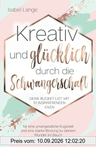 Kreativ und glücklich durch die Schwangerschaft: Deine Bucket List mit 111 inspirierenden Ideen für eine unvergessliche Kugelzeit und eine starke Bindung zu deinem Wunder im Bauch