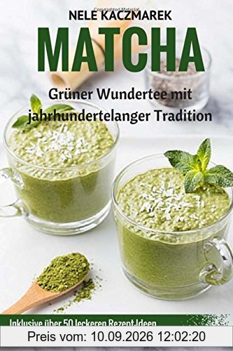 Matcha - Grüner Wundertee mit jahrhundertelanger Tradition: Der Ratgeber: Über 50 leckere Rezept-Ideen für ein gesundes Wohlbefinden