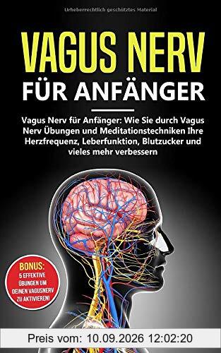 Vagus Nerv für Anfänger: Wie Sie durch Vagus Nerv Übungen und Meditationstechniken Ihre Herzfrequenz, Leberfunktion, Blutzucker und vieles mehr verbessern