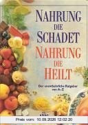 Nahrung die schadet, Nahrung die heilt. Der unentbehrliche Ratgeber von A-Z