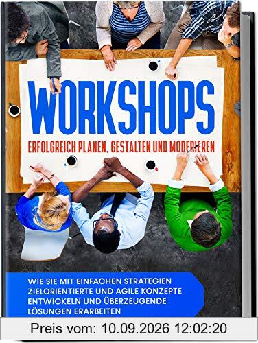 Workshops erfolgreich planen, gestalten und moderieren: Wie Sie mit einfachen Strategien zielorientierte und agile Konzepte entwickeln und überzeugende Lösungen erarbeiten