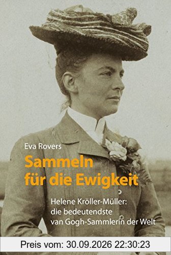 Sammeln für die Ewigkeit: Helene Kröller-Müller: die bedeutendste van Gogh-Sammlerin der Welt