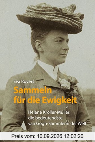 Sammeln für die Ewigkeit: Helene Kröller-Müller: die bedeutendste van Gogh-Sammlerin der Welt