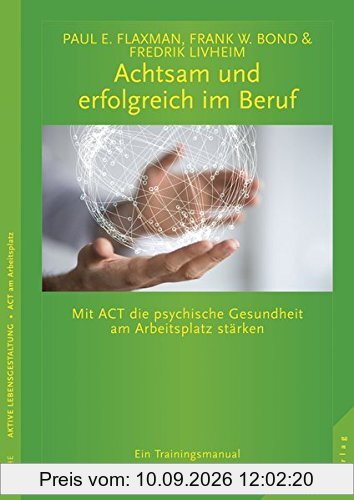 Achtsam und erfolgreich im Beruf: Mit ACT die psychische Gesundheit am Arbeitsplatz stärken. Ein Trainingsmanual