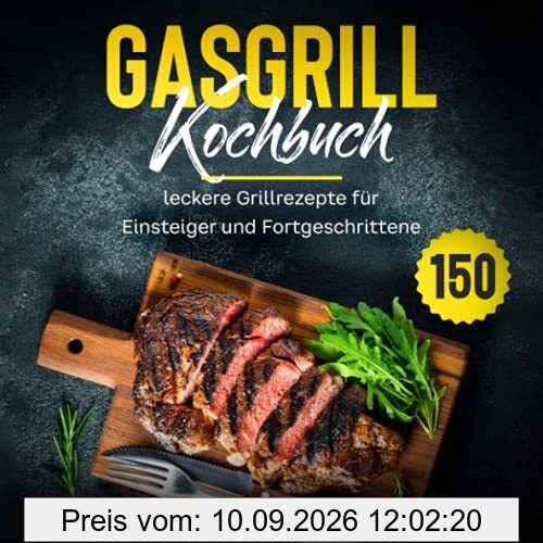 Gasgrill Kochbuch: 150 leckere Grillrezepte für Einsteiger und Fortgeschrittene