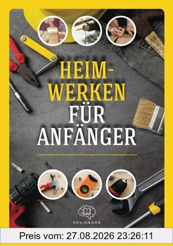 Heimwerken für Anfänger: Das große Heimwerker-Handbuch mit einfachen Anleitungen für Reparaturen, Projekt-Ideen und nützlichen Lifehacks