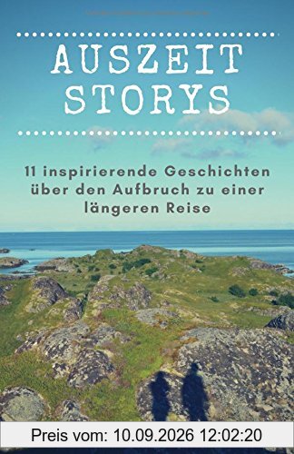 Auszeit Storys - 11 inspirierende Geschichten über den Aufbruch zu einer längeren Reise: (als Backpacker oder mit dem Wohnmobil durch Asien, Europa, Südamerika. Weltreise während des Sabbaticals)