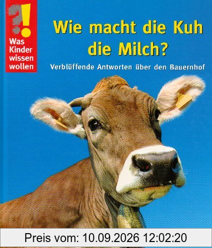Was Kinder wissen wollen. Wie macht die Kuh die Milch? Verblüffende Antworten über den Bauernhof