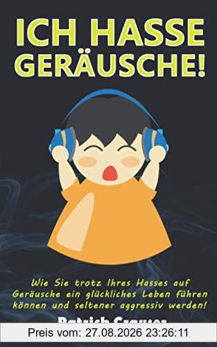 ICH HASSE GERÄUSCHE!: Wie Sie trotz Ihres Hasses auf Geräusche ein glückliches Leben führen können.