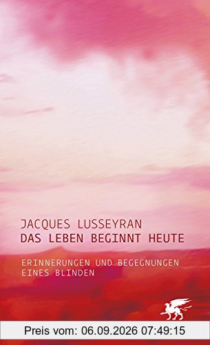 Das Leben beginnt heute: Erinnerungen und Begegnungen eines Blinden