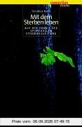 Mit dem Sterben leben: Aus der Praxis der spirituellen Sterbebegleitung