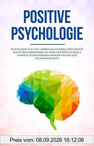 Positive Psychologie: Psychologie im Alltag lernen & Blockaden lösen Ängste verstehen & überwinden Die Menschen entschlüsseln & Manipulation erkennen Einfache Psychologie für Anfänger Buch