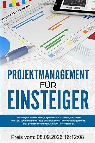 Projektmanagement für Einsteiger: Grundlagen, Ressourcen, Organisation, Struktur, Prozesse, Phasen, Techniken und Tools des modernen Projektmanagements. Das praxisnahe Handbuch zum Projekterfolg.