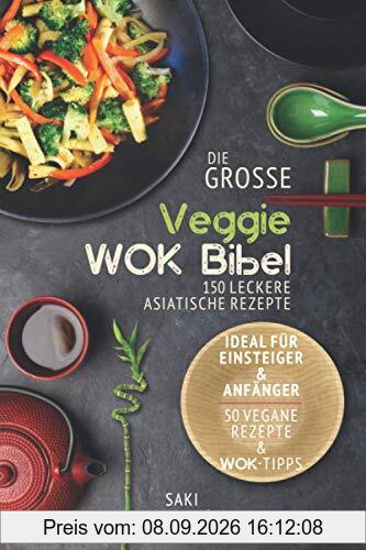 Die große veggie Wok-Bibel: 150 leckere Rezepte aus der asiatischen Küche - perfekt für Einsteiger und Anfänger (inkl. 50 vegane Rezepte und Wok Tipps)