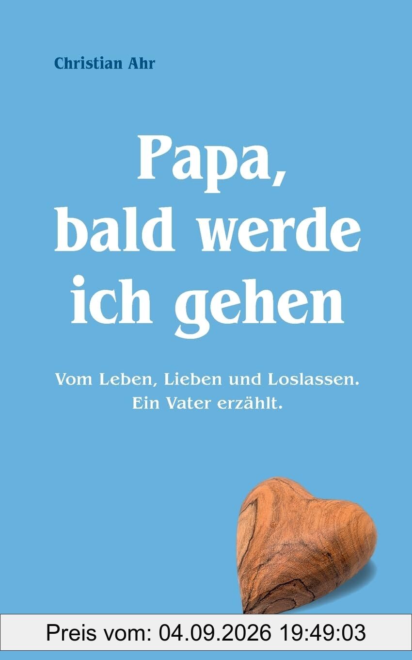Papa, bald werde ich gehen: Vom Leben, Lieben und Loslassen. Ein Vater erzählt.