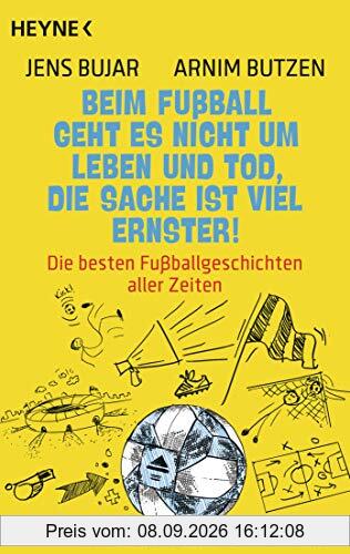 Beim Fußball geht es nicht um Leben und Tod, die Sache ist viel ernster!: Die besten Fußballgeschichten aller Zeiten