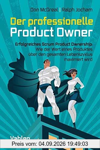 Der professionelle Product Owner: Erfolgreiches Scrum Product Ownership: Wie der Wert eines Produktes über den gesamten Lebenszyklus maximiert wird: ... über den gesamten Lebenszyklus maximiert wird