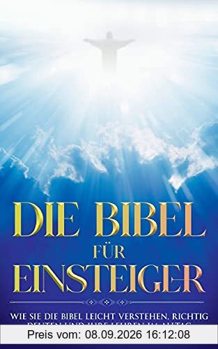 Die Bibel für Einsteiger: Wie Sie die Bibel leicht verstehen, richtig deuten und ihre Lehren im Alltag anwenden