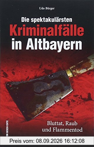Die spektakulärsten Kriminalfälle in Altbayern. Bayern kriminell - eine spannende Reise in die Zeit, als Straftaten oft mit dem Tod geahndet wurden, True Crime (Historische Kriminalfälle)