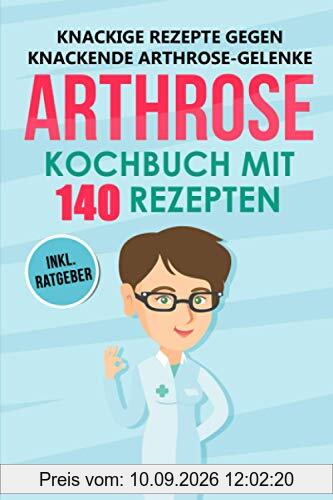 Knackige Rezepte gegen knackende Arthrose Gelenke - Arthrose Kochbuch mit 140 Rezepten: Wie Du mit einer entzündungshemmenden Ernährung bei Arthrose Deine Gelenke in Schwung bringen kannst + Ratgeber