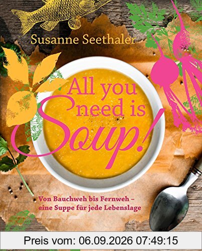 All you need is soup: Von Bauchweh bis Fernweh - eine Suppe für jede Lebenslage