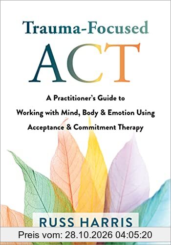Trauma-Focused Act: A Practitioner's Guide to Working With Mind, Body & Emotion Using Acceptance & Commitment Therapy