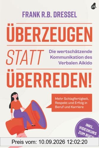 Überzeugen statt überreden! Die wertschätzende Kommunikation des Verbalen Aikido: Mehr Schlagfertigkeit, Respekt und Erfolg in Beruf und Karriere - Inkl. Videokurs zum Buch