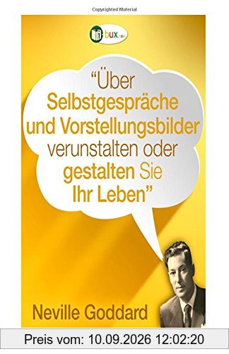 Über Selbstgespräche und Vorstellungsbilder gestalten Sie Ihr Leben!: Erstübersetzungen von Vorträgen und Büchern von Neville Goddard (Bewusster leben)