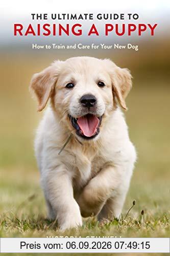 The Ultimate Guide to Raising a Puppy: How to Train and Care for Your New Dog