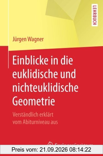 Einblicke in die euklidische und nichteuklidische Geometrie: Verstandlich erklart vom Abiturniveau aus