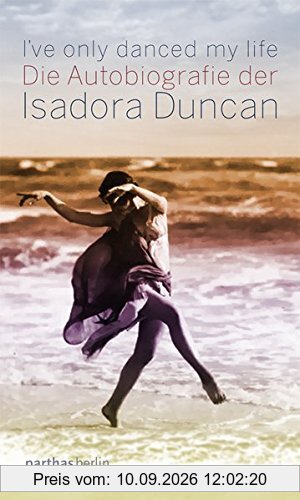 I've only danced my life: Die Autobiografie der Isadora Duncan