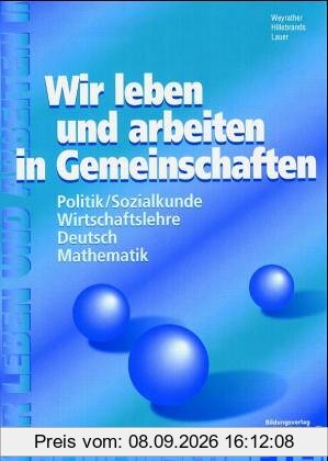 Wir leben und arbeiten in Gemeinschaften: Politik/Sozialkunde, Wirtschaftslehre, Deutsch, Mathematik Arbeitsheft