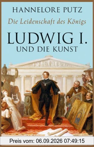 Die Leidenschaft des Königs: Ludwig I. und die Kunst