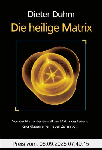 Die heilige Matrix: Von der Matrix der Gewalt zur Matrix des Lebens. Grundlagen einer neuen Zivilisation