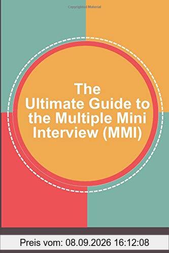 The Ultimate Guide to the Multiple Mini Interview (MMI): Build Confidence And Be On Top Of Your Game For The MMI