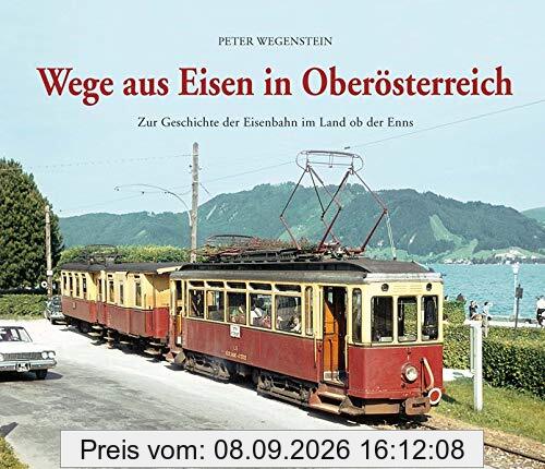 Wege aus Eisen in Oberösterreich: Zur Geschichte der Eisenbahn im Land ob der Enns