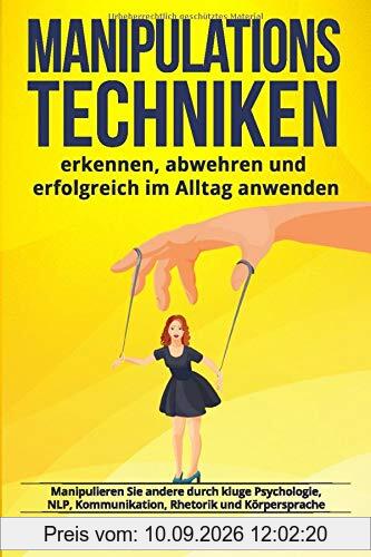Manipulationstechniken: erkennen, abwehren und erfolgreich im Alltag anwenden. Manipulieren Sie andere durch kluge Psychologie, NLP, Kommunikation, Rhetorik und Körpersprache