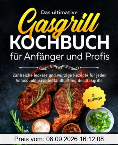 Das ultimative Gasgrill Kochbuch für Anfänger und Profis: Zahlreiche leckere und würzige Rezepte für jeden Anlass inklusive Instandhaltung des Gasgrills