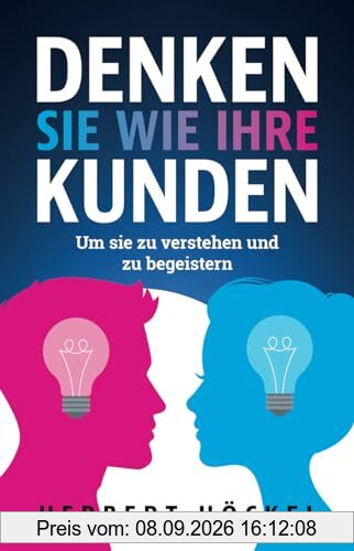 Denken Sie wie Ihre Kunden – Um sie zu verstehen und zu begeistern | Mit Marktforschung, Design Thinking, Customer Journey und Co. zum Erfolg für ... Berater, Geschäftsführer und Führungskräfte