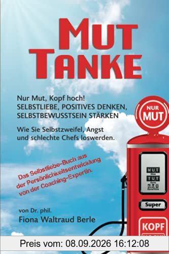 MUT-TANKE: NUR MUT, KOPF HOCH! SELBSTLIEBE, POSITIVES DENKEN, SELBSTBEWUSSTSEIN STÄRKEN. Wie Sie Selbstzweifel, Angst und schlechte Chefs loswerden. ... von der Coaching-Expertin.