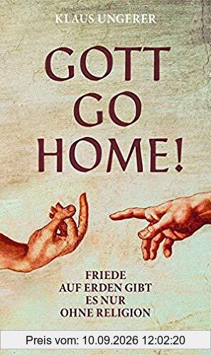 Gott Go Home!: Friede auf Erden gibt es nur ohne Religion