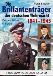 Die Brillantenträger der deutschen Wehrmacht 1941-1945: Zeitgeschichte in Farbe