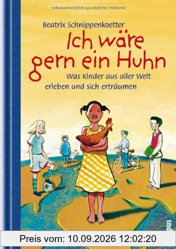 Ich wäre gern ein Huhn: Was Kinder aus aller Welt erleben und sich erträumen