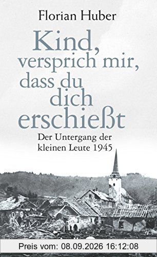 Kind, versprich mir, dass du dich erschießt: Der Untergang der kleinen Leute 1945
