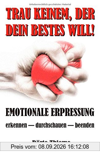 TRAU KEINEM, DER DEIN BESTES WILL!: EMOTIONALE ERPRESSUNG erkennen - durchschauen - beenden