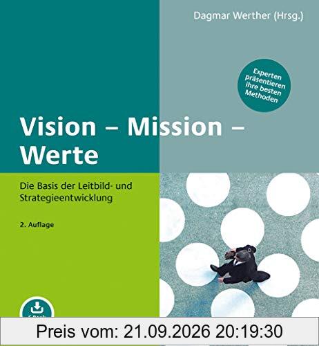 Vision – Mission – Werte: Die Basis der Leitbild- und Strategieentwicklung. Experten präsentieren ihre besten Methoden. Mit E-Book inside