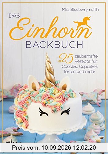 Das Einhorn-Backbuch: 25 zauberhafte Rezepte für Cookies, Cupcakes, Torten und mehr