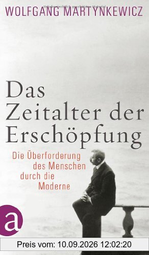 Das Zeitalter der Erschöpfung: Die Überforderung des Menschen durch die Moderne